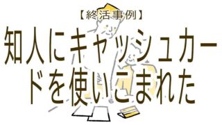 終活事例　知人にキャッシュカードを使いこまれた