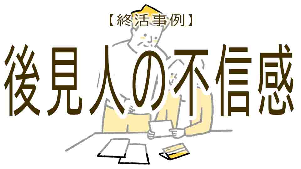 終活の失敗事例-⑦一度決めた後見人に抱いた不信感